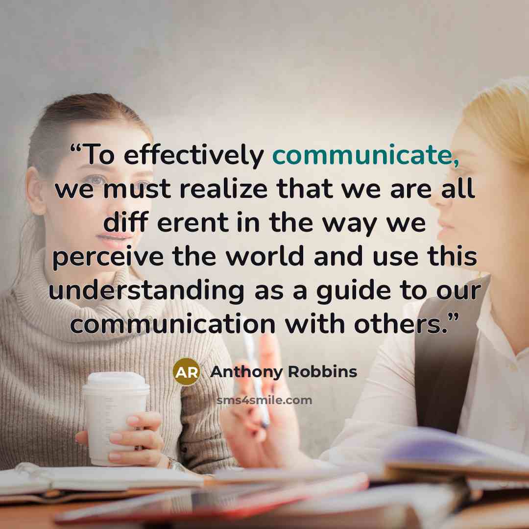 “To effectively communicate, we must realize that we are all diff erent in the way we perceive the world and use this understanding as a guide to our communication with others.” quote by Anthony Robbins
