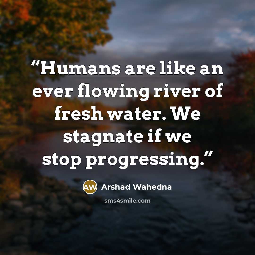 “Humans are like an ever flowing river of fresh water. We stagnate if we stop progressing.” quote by Arshad Wahedna