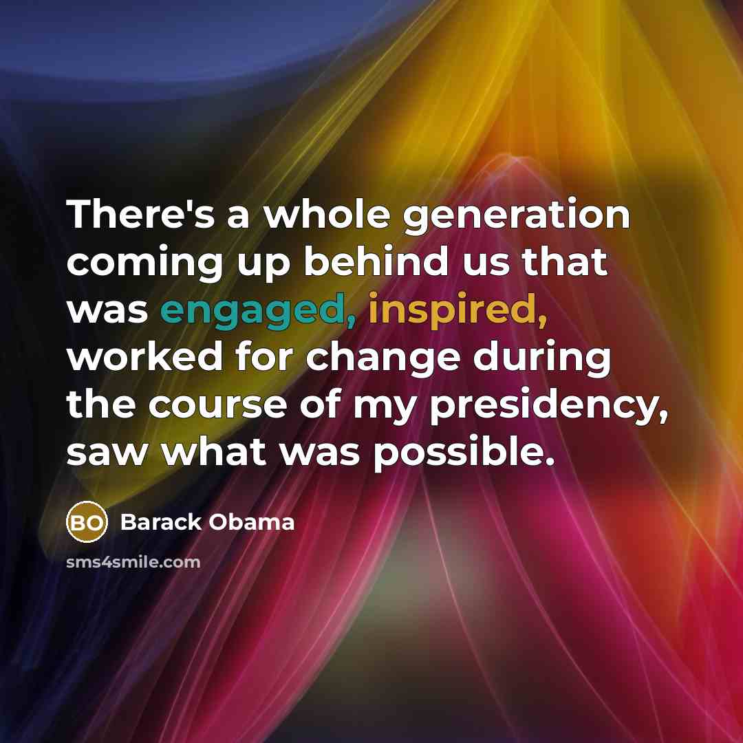 “There's a whole generation coming up behind us that was engaged, inspired, worked for change during the course of my presidency, saw what was possible.” quote by Barack Obama