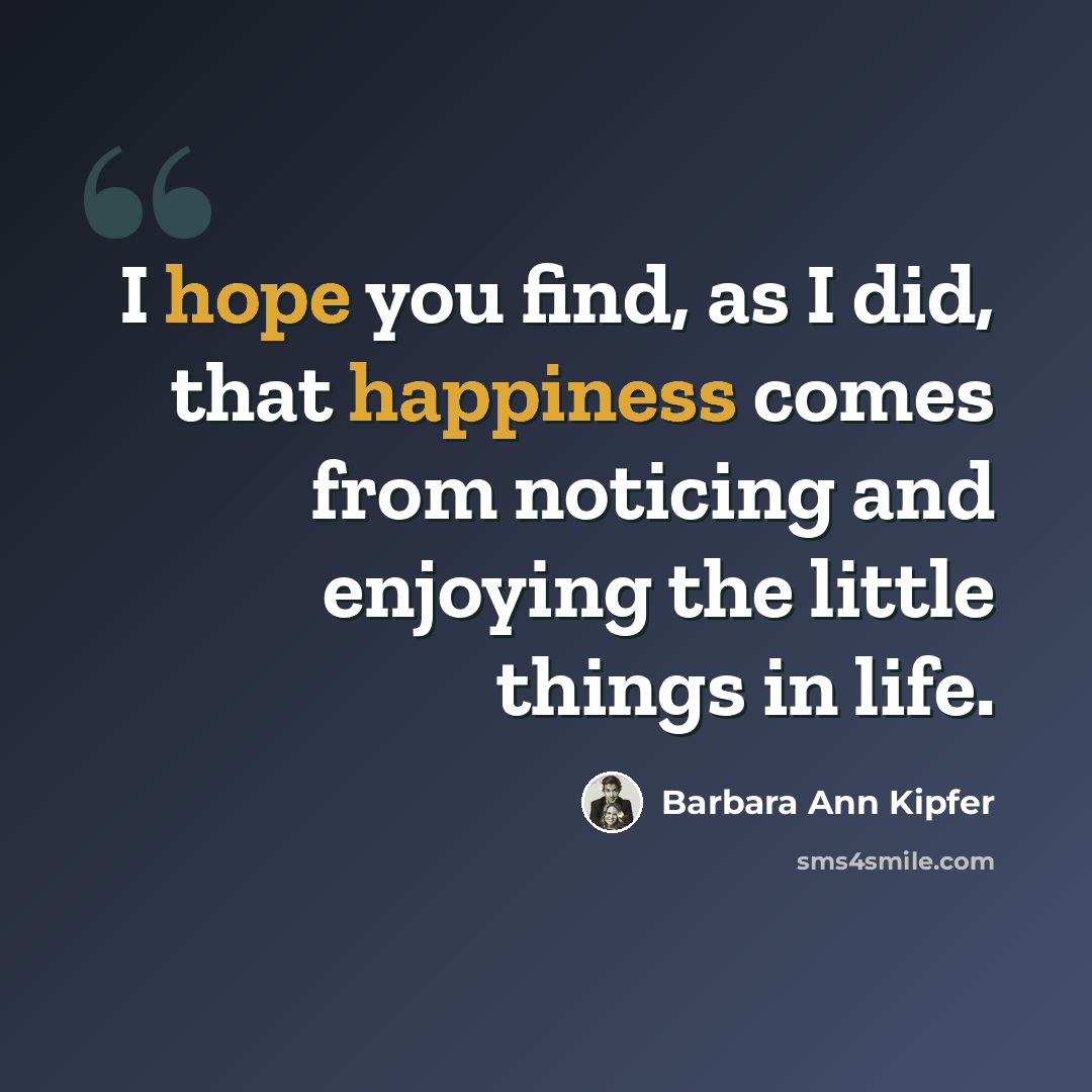 “I hope you find, as I did, that happiness comes from noticing and enjoying the little things in life.” quote by Barbara Ann Kipfer