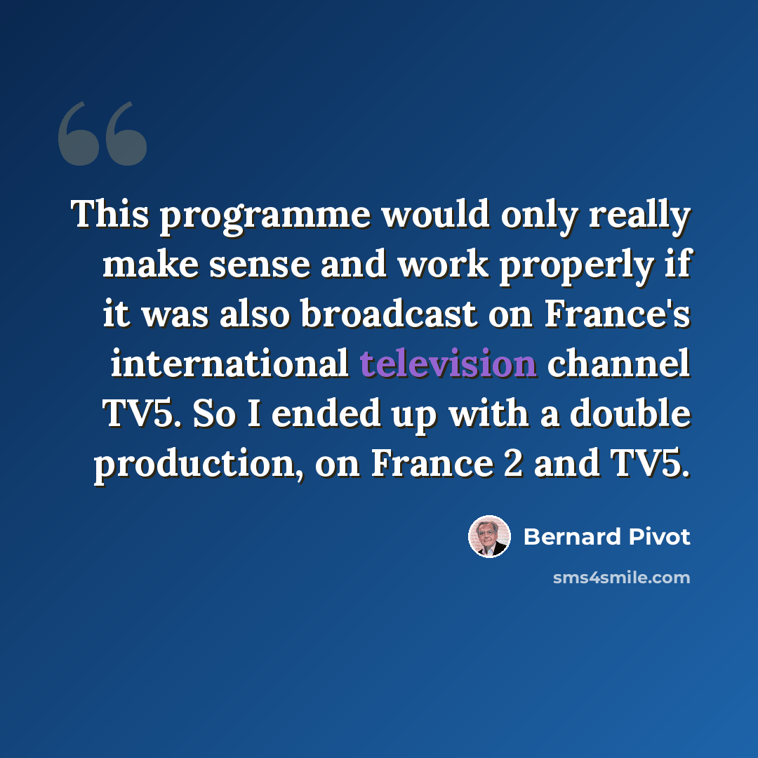 “This programme would only really make sense and work properly if it was also broadcast on France's international television channel TV5. So I ended up with a double production, on France 2 and TV5.” quote by Bernard Pivot