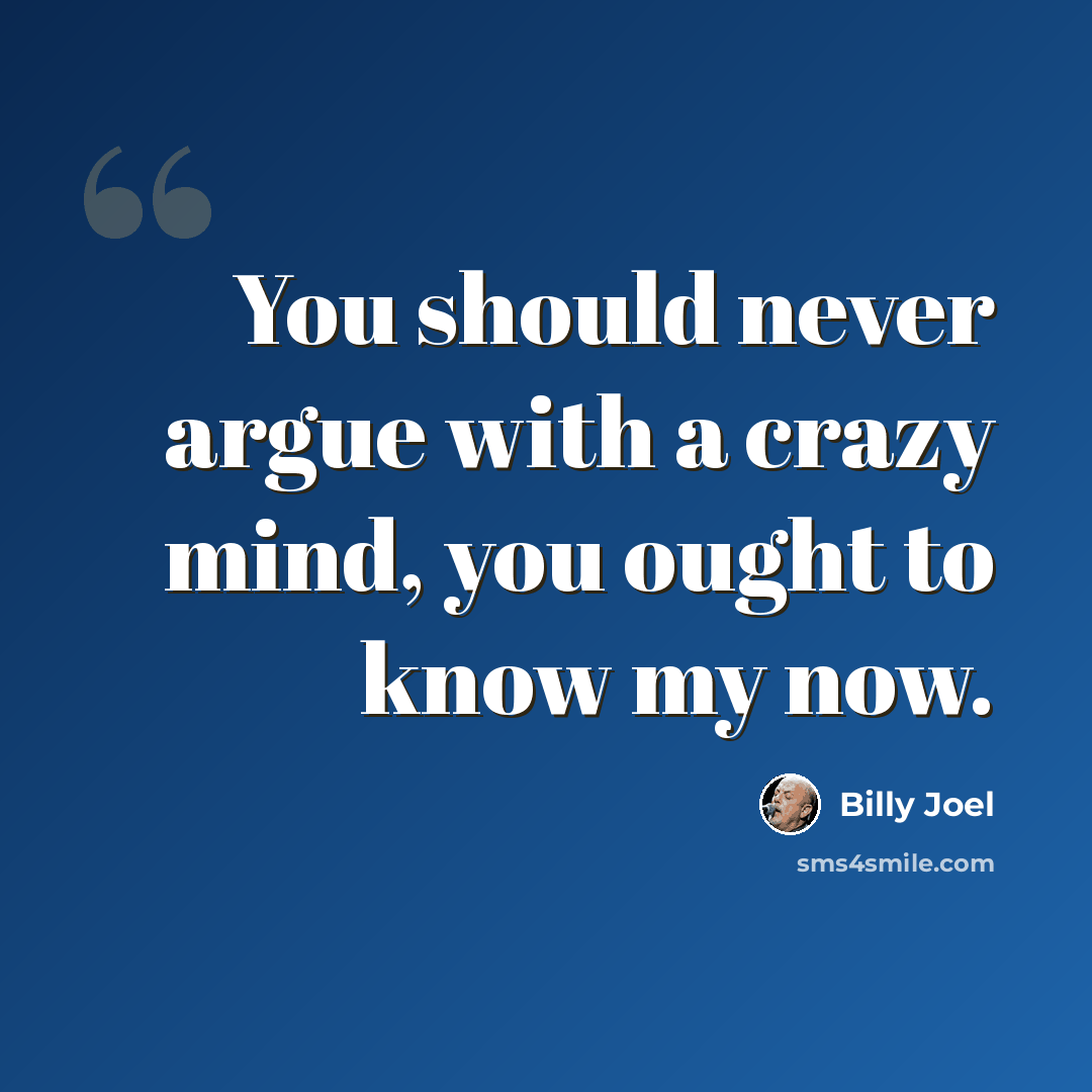 “You should never argue with a crazy mind, you ought to know my now.” quote by Billy Joel