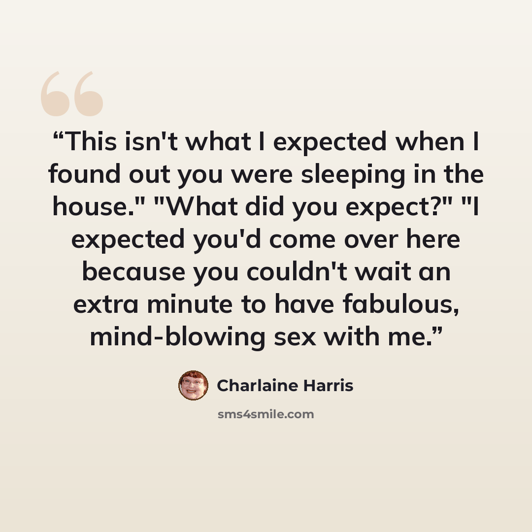 “This isn't what I expected when I found out you were sleeping in the house." "What did you expect?" "I expected you'd come over here because you couldn't wait an extra minute to have fabulous, mind-blowing sex with me.” quote by Charlaine Harris