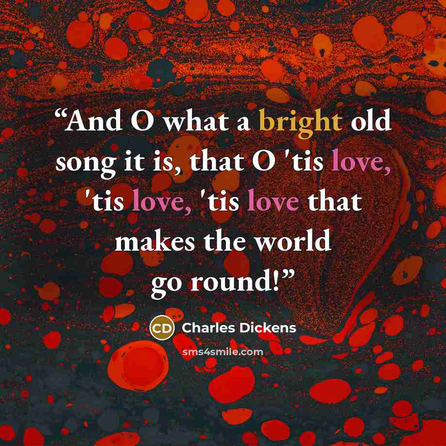 “And O what a bright old song it is, that O 'tis love, 'tis love, 'tis love that makes the world go round!” quote by Charles Dickens