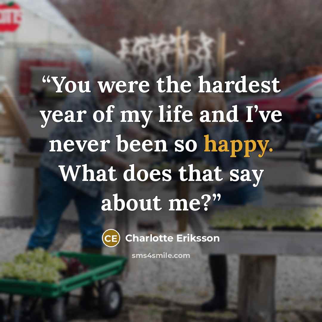 “You were the hardest year of my life and I’ve never been so happy. What does that say about me?” quote by Charlotte Eriksson