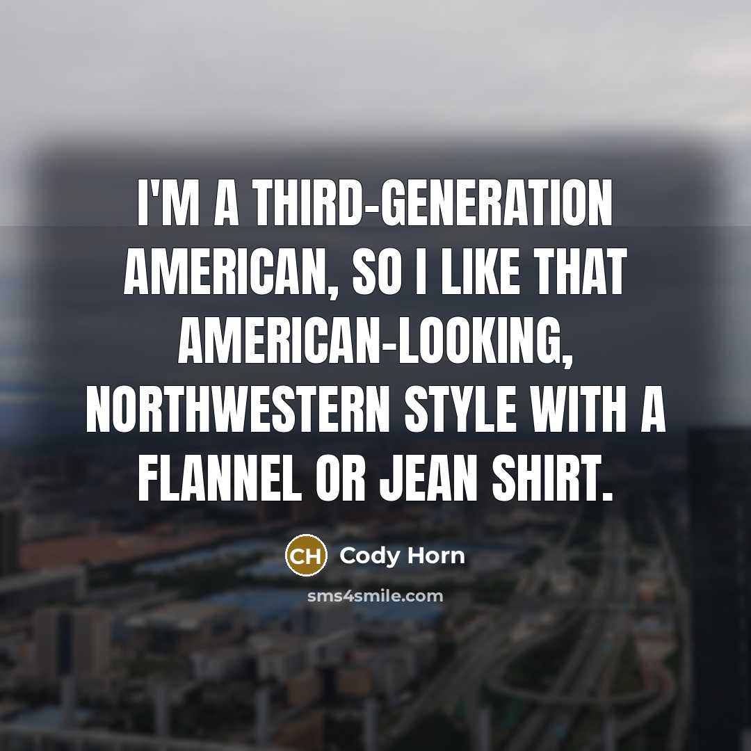 “I'm a third-generation American, so I like that American-looking, Northwestern style with a flannel or jean shirt.” quote by Cody Horn