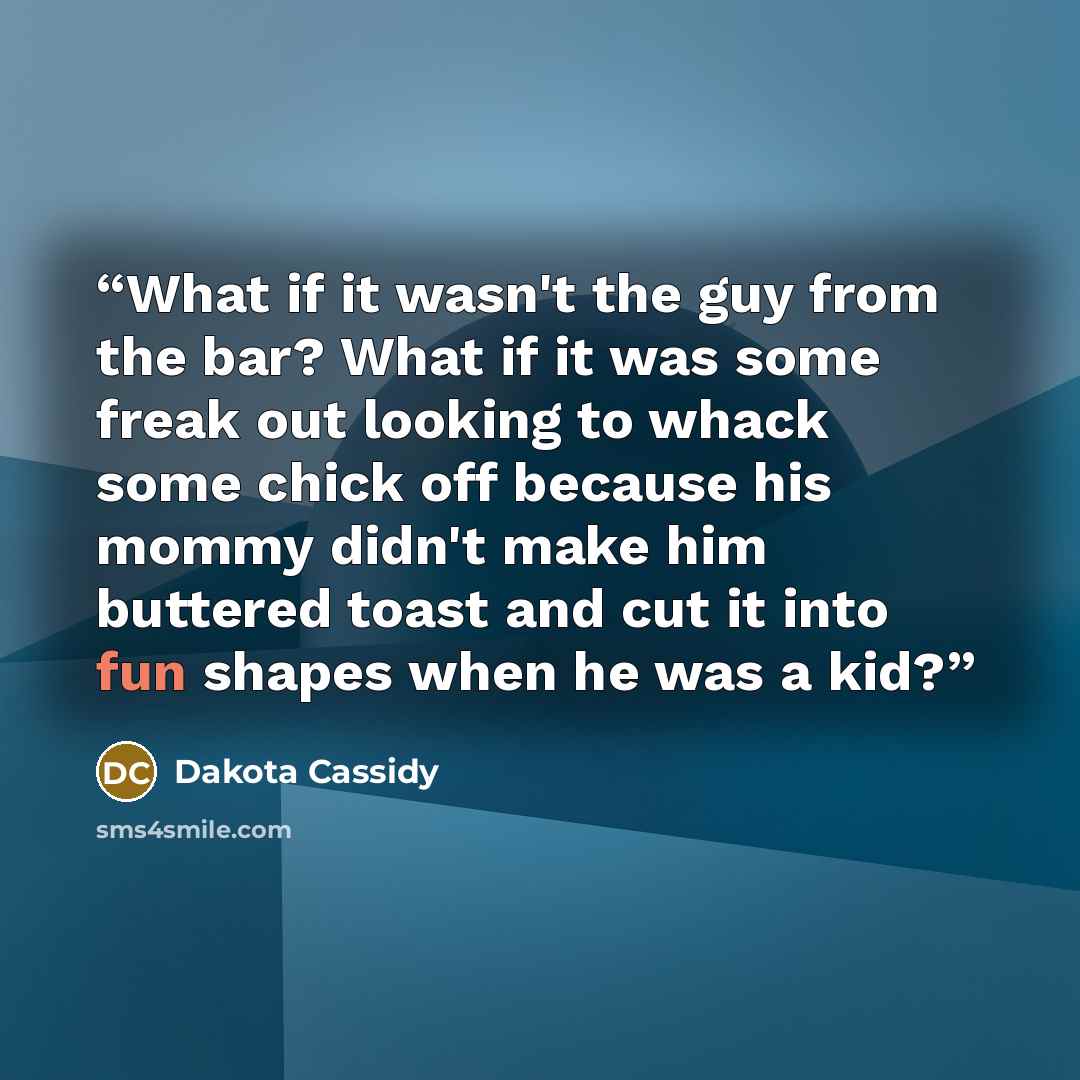 “What if it wasn't the guy from the bar? What if it was some freak out looking to whack some chick off because his mommy didn't make him buttered toast and cut it into fun shapes when he was a kid?” quote by Dakota Cassidy