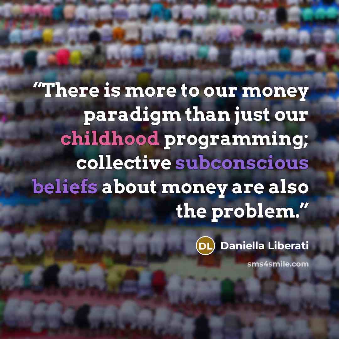 “There is more to our money paradigm than just our childhood programming; collective subconscious beliefs about money are also the problem.” quote by Daniella Liberati