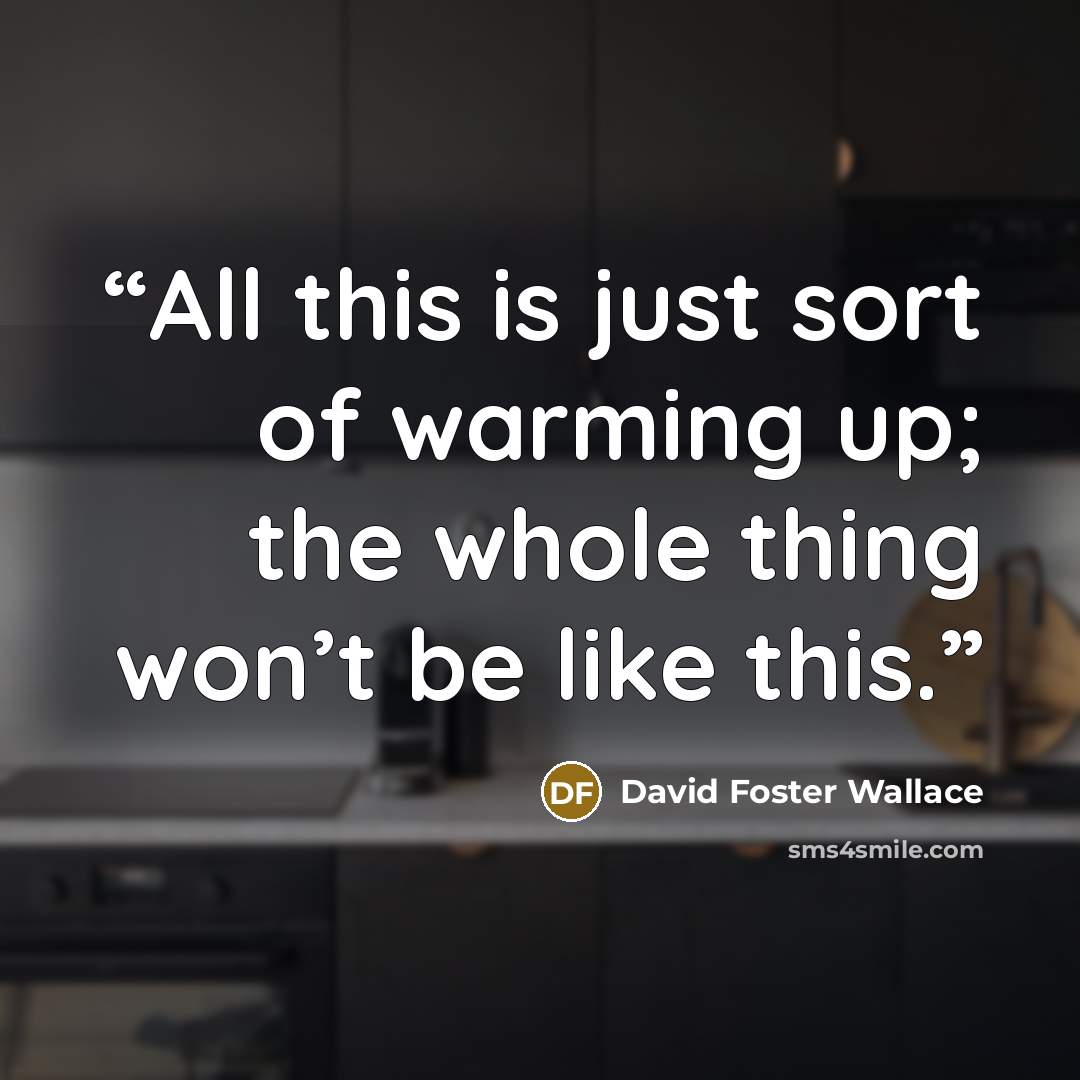 “All this is just sort of warming up; the whole thing won’t be like this.” quote by David Foster Wallace