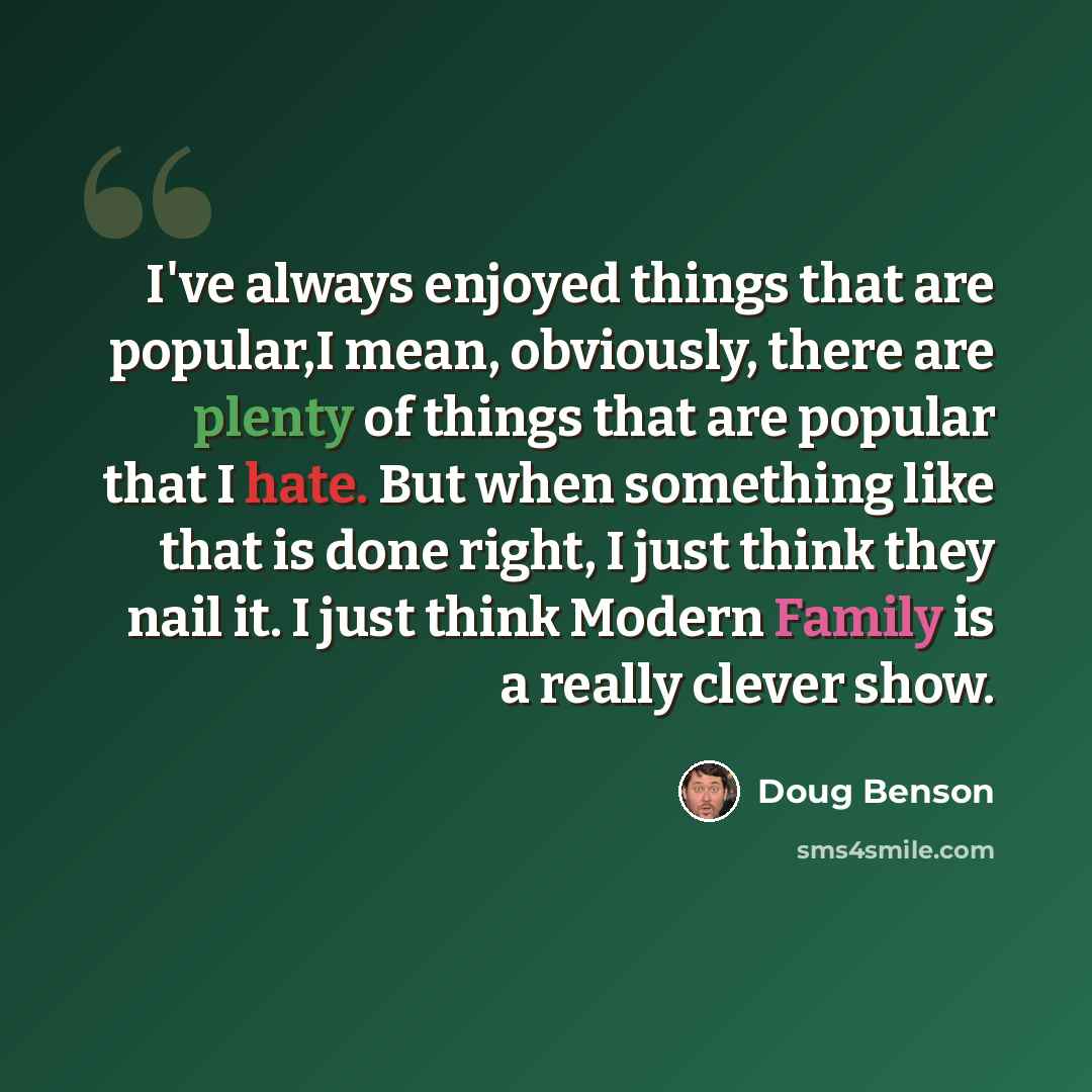“I've always enjoyed things that are popular,I mean, obviously, there are plenty of things that are popular that I hate. But when something like that is done right, I just think they nail it. I just think Modern Family is a really clever show.” quote by Doug Benson