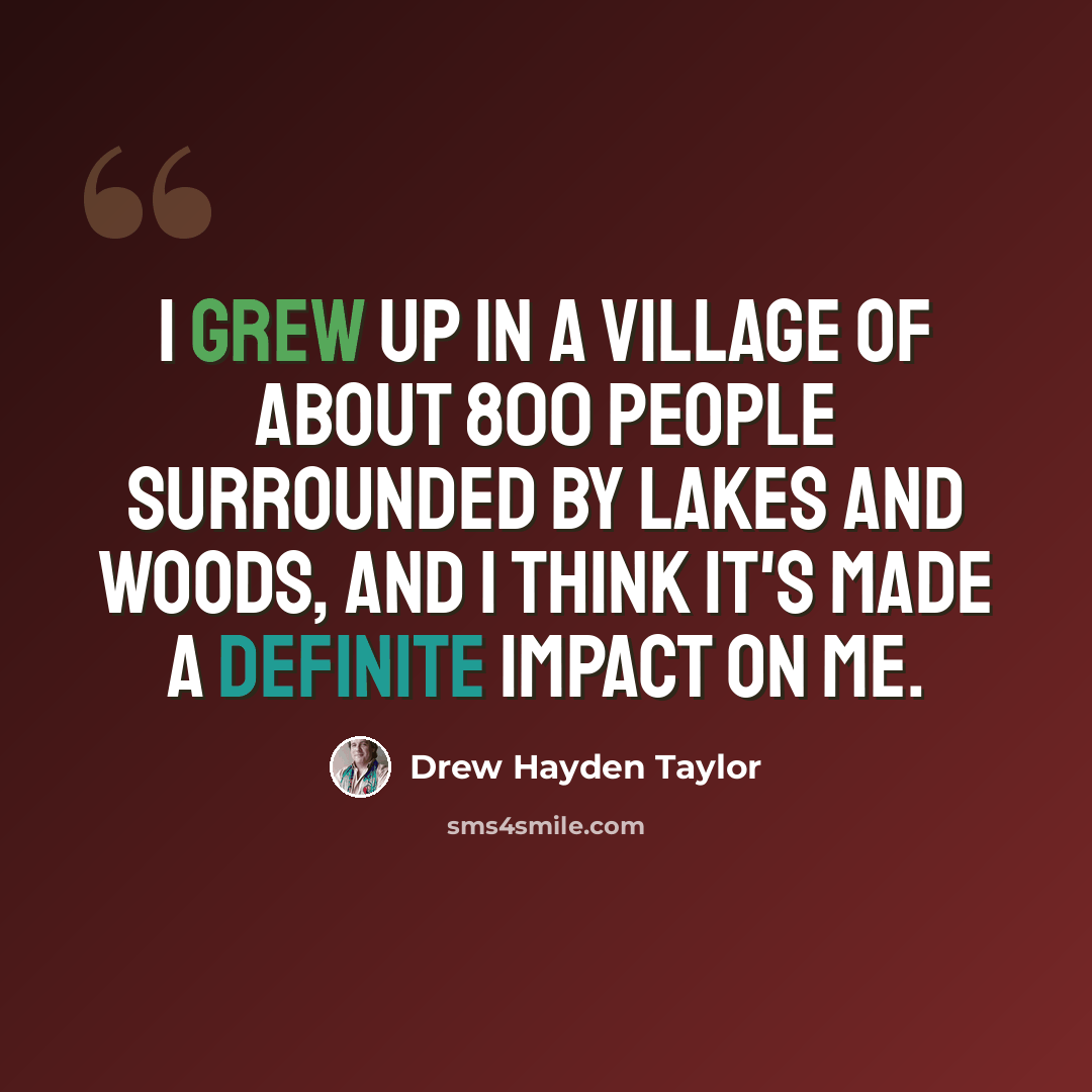 “I grew up in a village of about 800 people surrounded by lakes and woods, and I think it's made a definite impact on me.” quote by Drew Hayden Taylor