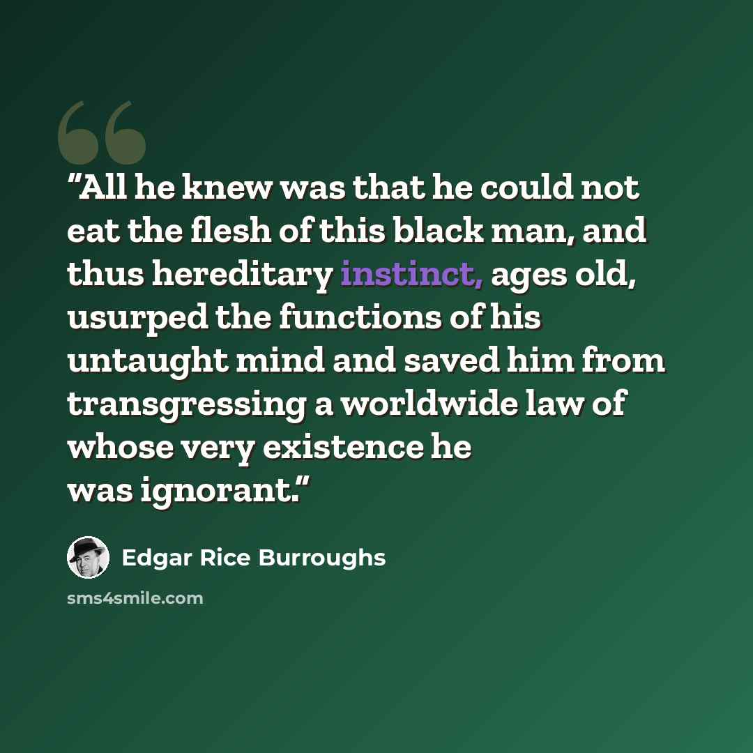 “All he knew was that he could not eat the flesh of this black man, and thus hereditary instinct, ages old, usurped the functions of his untaught mind and saved him from transgressing a worldwide law of whose very existence he was ignorant.” quote by Edgar Rice Burroughs
