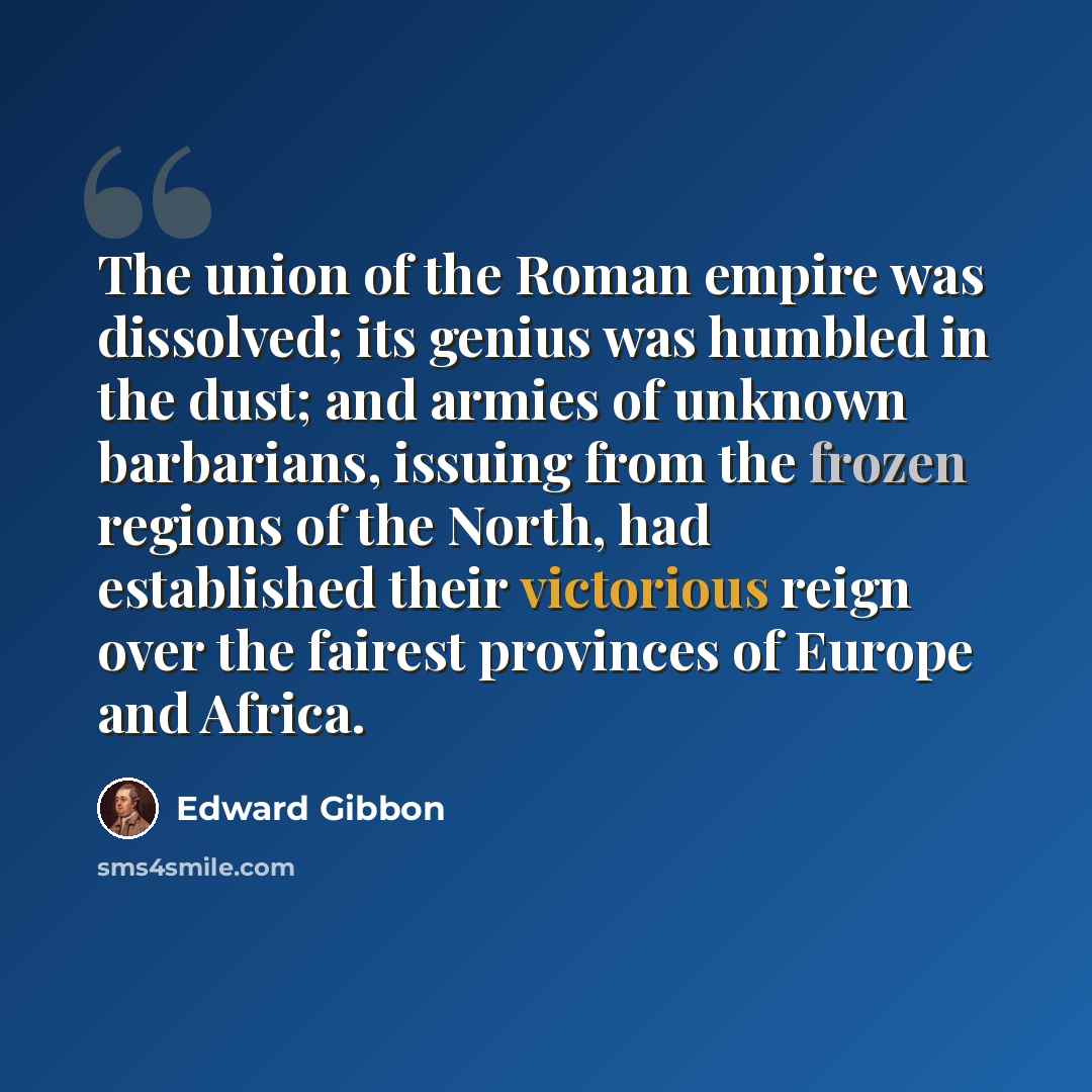 “The union of the Roman empire was dissolved; its genius was humbled in the dust; and armies of unknown barbarians, issuing from the frozen regions of the North, had established their victorious reign over the fairest provinces of Europe and Africa.” quote by Edward Gibbon