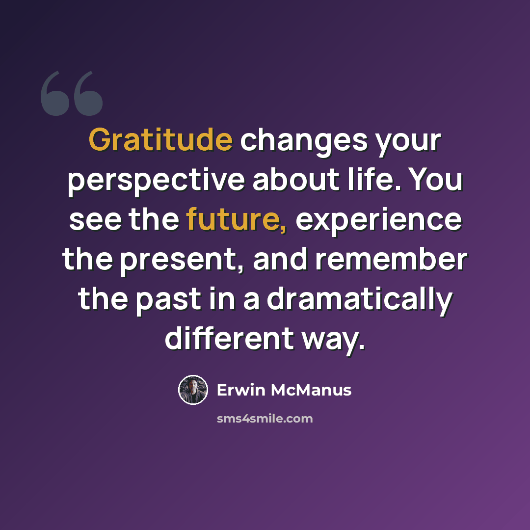 “Gratitude changes your perspective about life. You see the future, experience the present, and remember the past in a dramatically different way.” quote by Erwin McManus