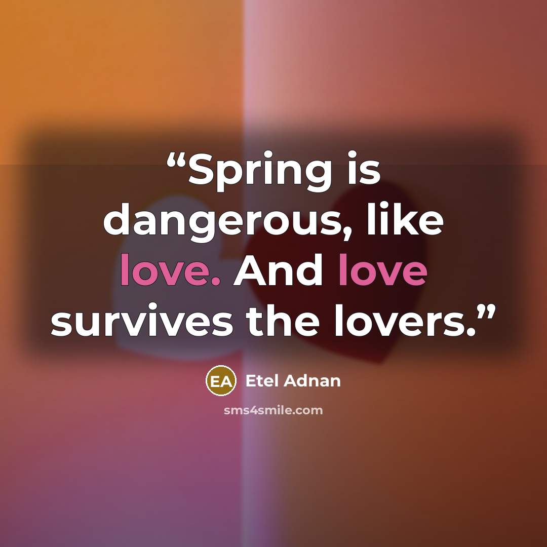 “Spring is dangerous, like love. And love survives the lovers.” quote by Etel Adnan