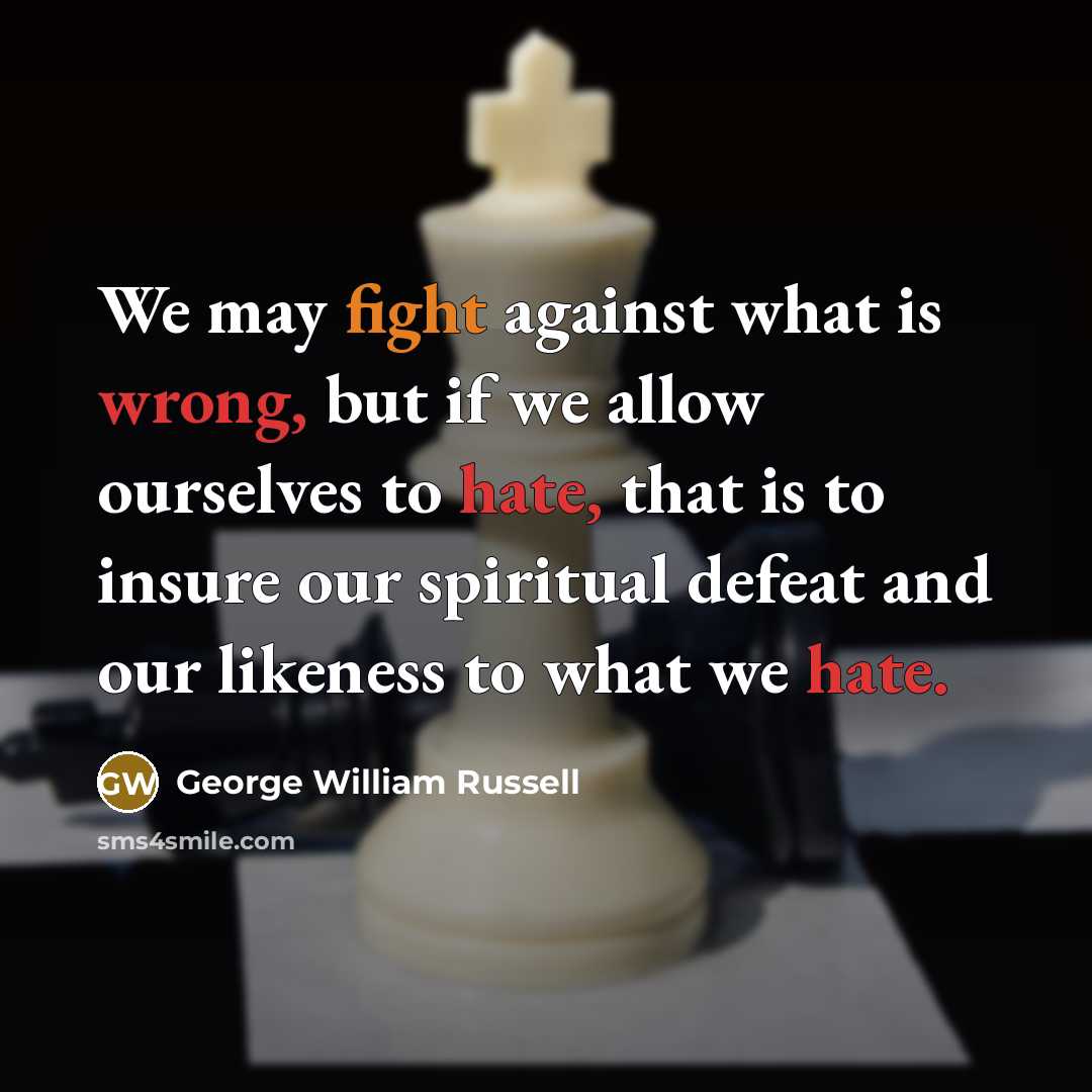 “We may fight against what is wrong, but if we allow ourselves to hate, that is to insure our spiritual defeat and our likeness to what we hate.” quote by George William Russell