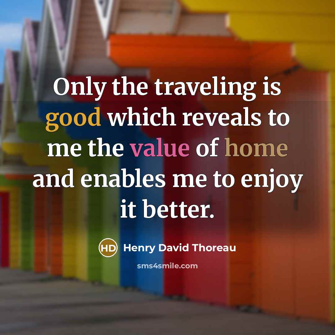 “Only the traveling is good which reveals to me the value of home and enables me to enjoy it better.” quote by Henry David Thoreau
