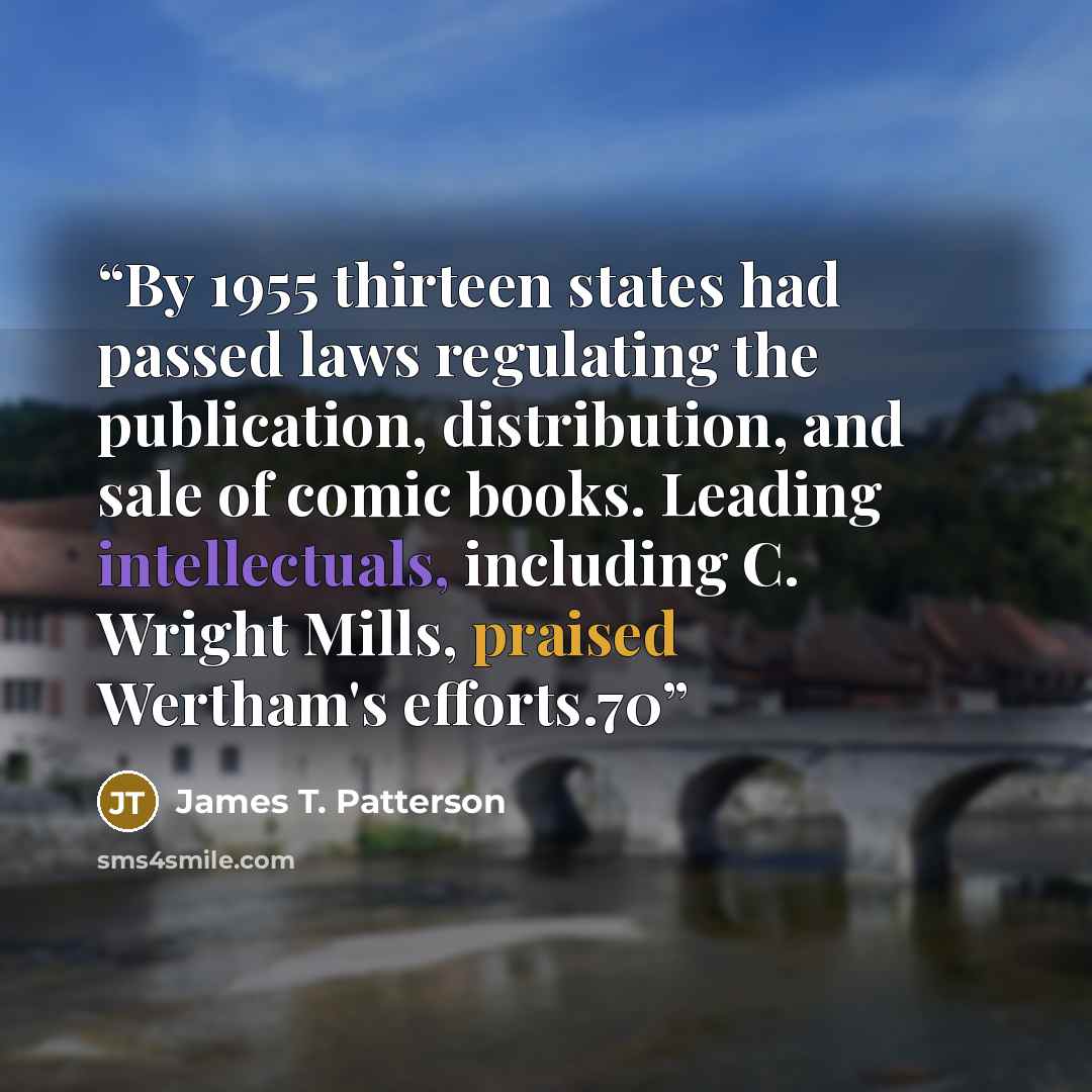 “By 1955 thirteen states had passed laws regulating the publication, distribution, and sale of comic books. Leading intellectuals, including C. Wright Mills, praised Wertham's efforts.70” quote by James T. Patterson