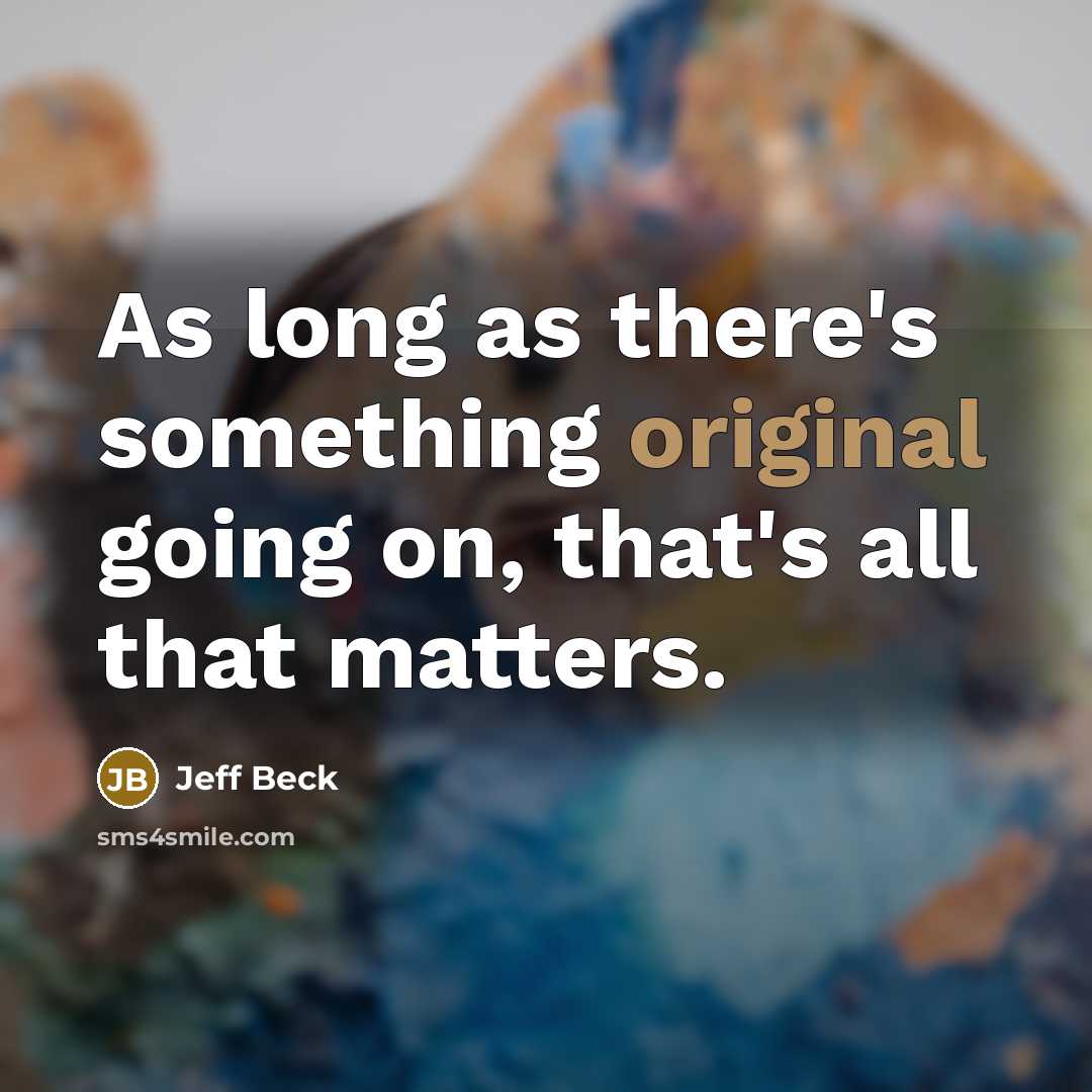 “As long as there's something original going on, that's all that matters.” quote by Jeff Beck
