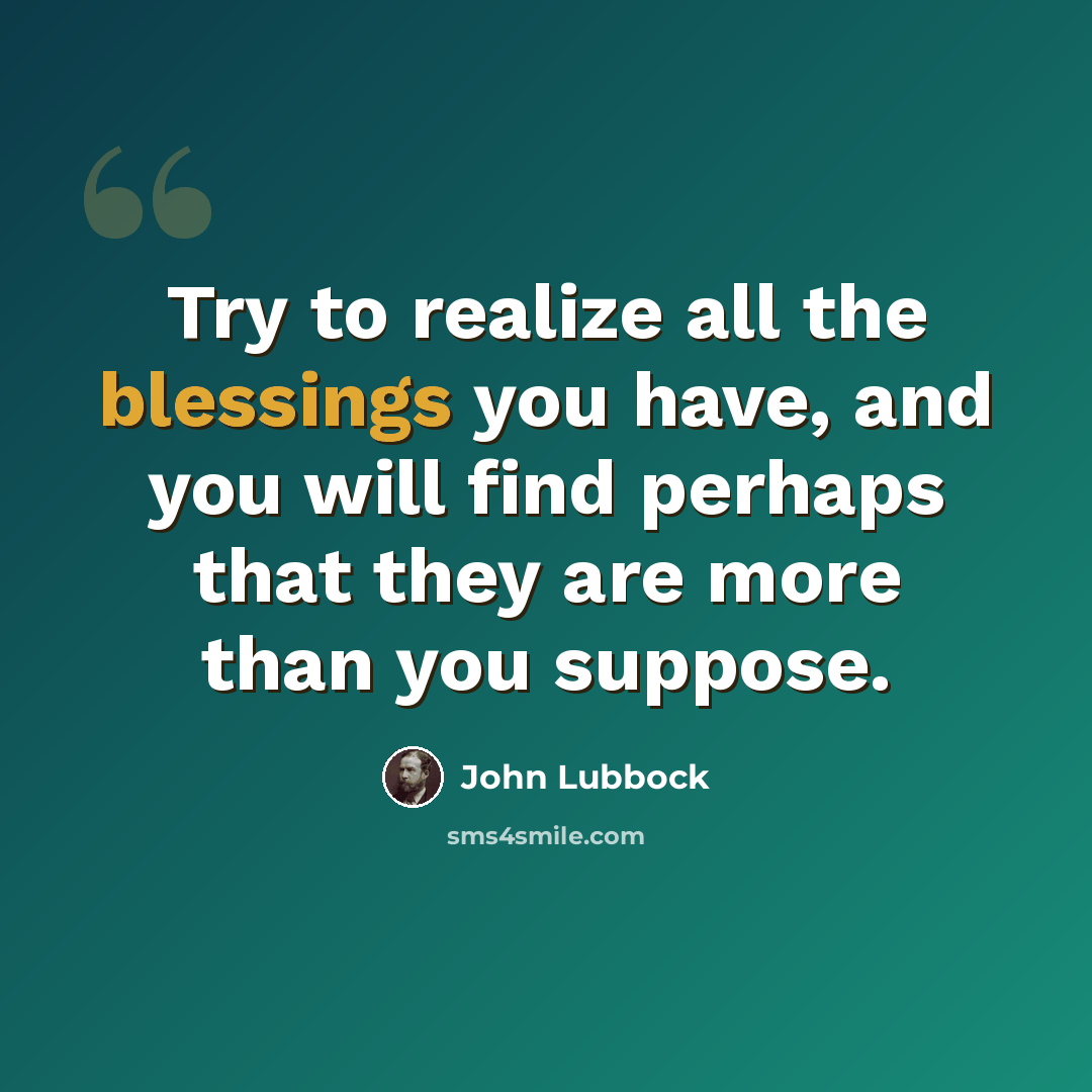 “Try to realize all the blessings you have, and you will find perhaps that they are more than you suppose.” quote by John Lubbock