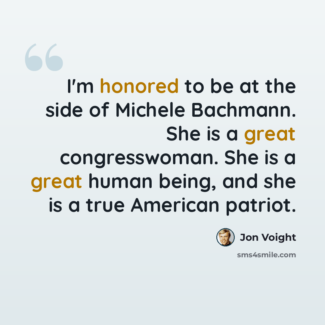 “I'm honored to be at the side of Michele Bachmann. She is a great congresswoman. She is a great human being, and she is a true American patriot.” quote by Jon Voight