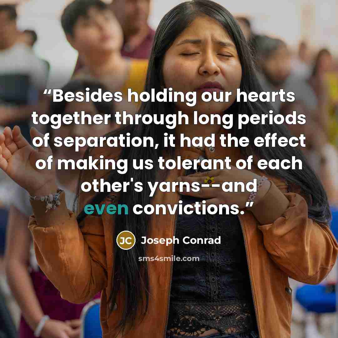 “Besides holding our hearts together through long periods of separation, it had the effect of making us tolerant of each other's yarns--and even convictions.” quote by Joseph Conrad