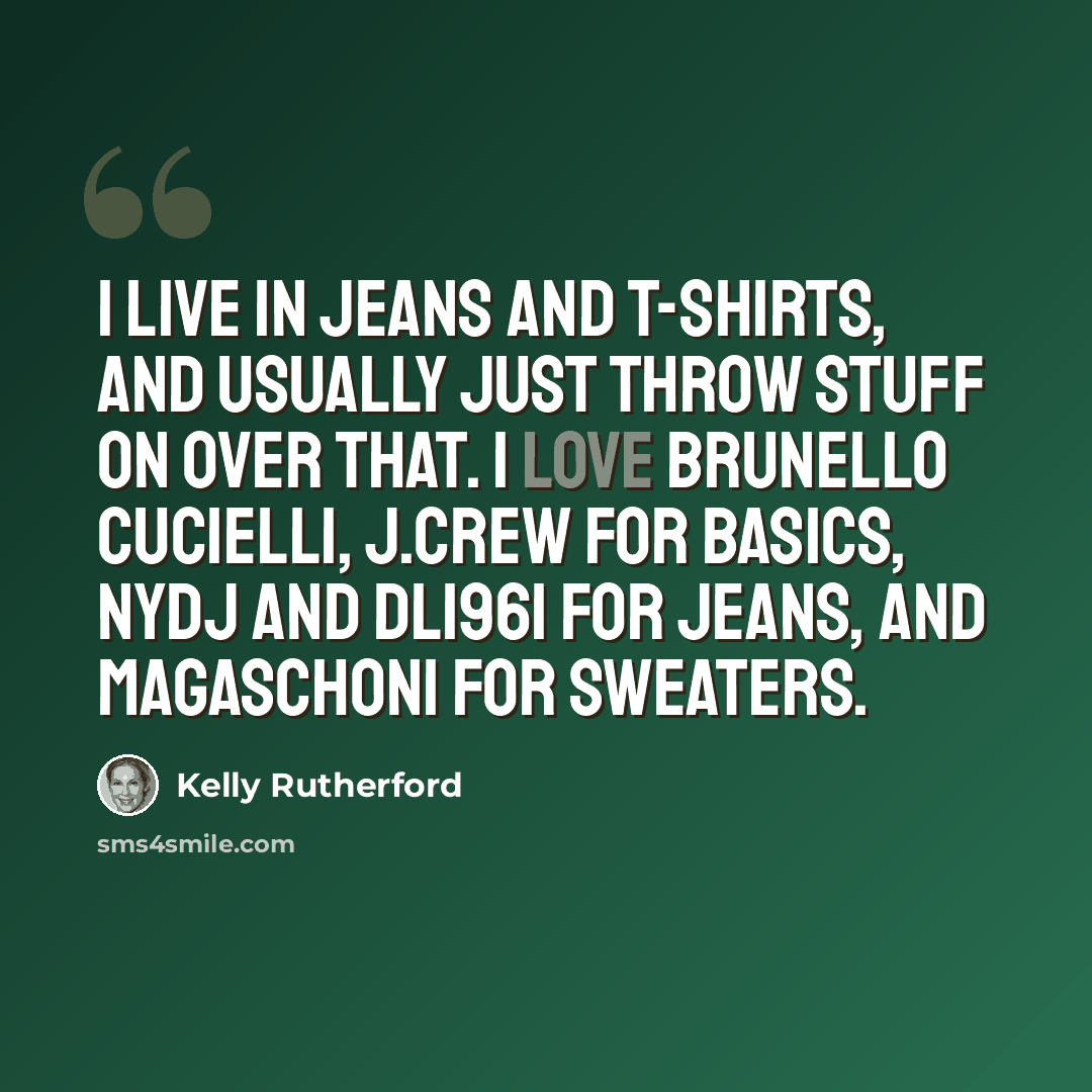 “I live in jeans and T-shirts, and usually just throw stuff on over that. I love Brunello Cucielli, J.Crew for basics, NYDJ and DL1961 for jeans, and Magaschoni for sweaters.” quote by Kelly Rutherford