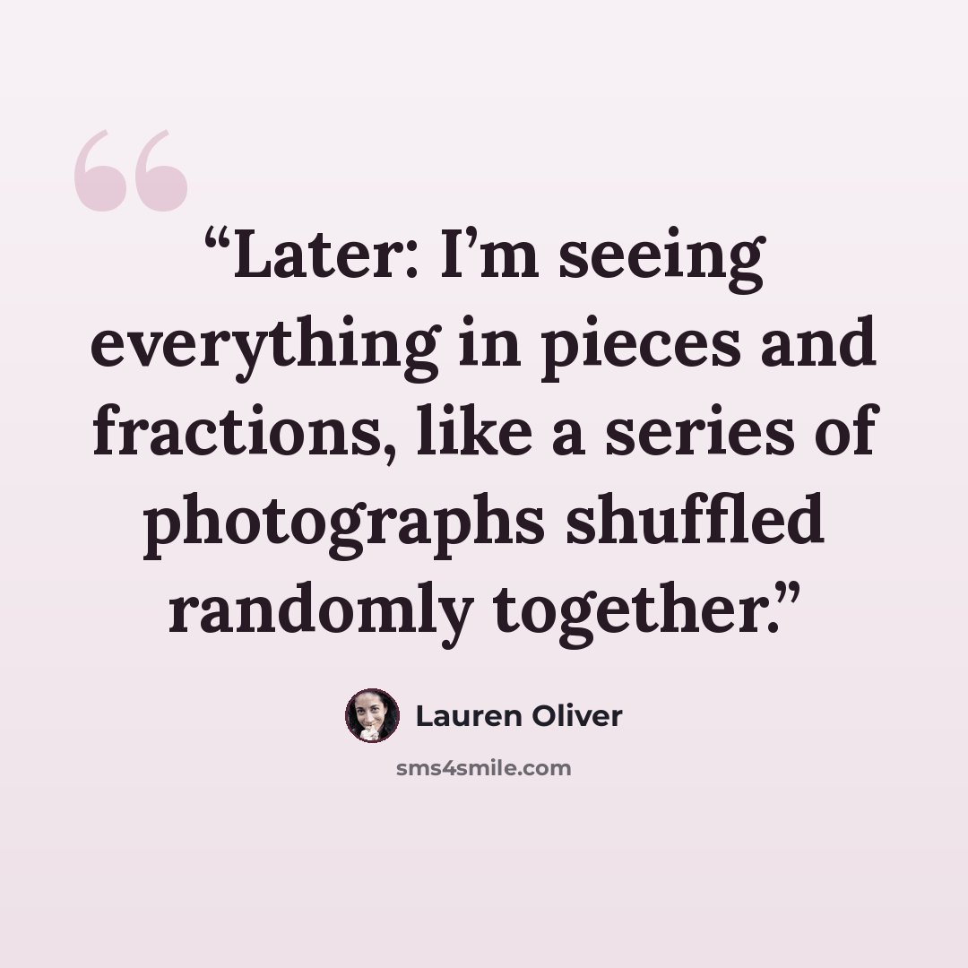 “Later: I’m seeing everything in pieces and fractions, like a series of photographs shuffled randomly together.” quote by Lauren Oliver