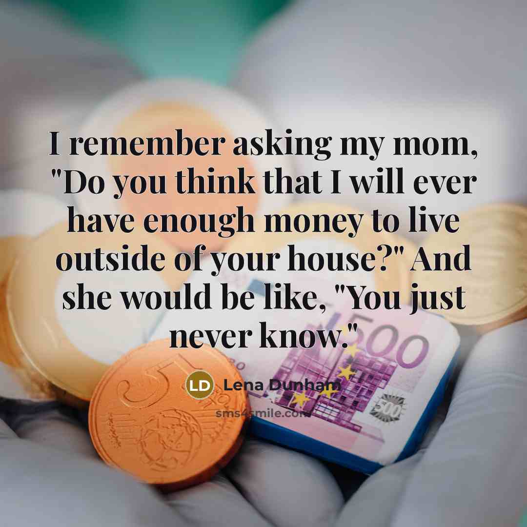 “I remember asking my mom, "Do you think that I will ever have enough money to live outside of your house?" And she would be like, "You just never know."” quote by Lena Dunham