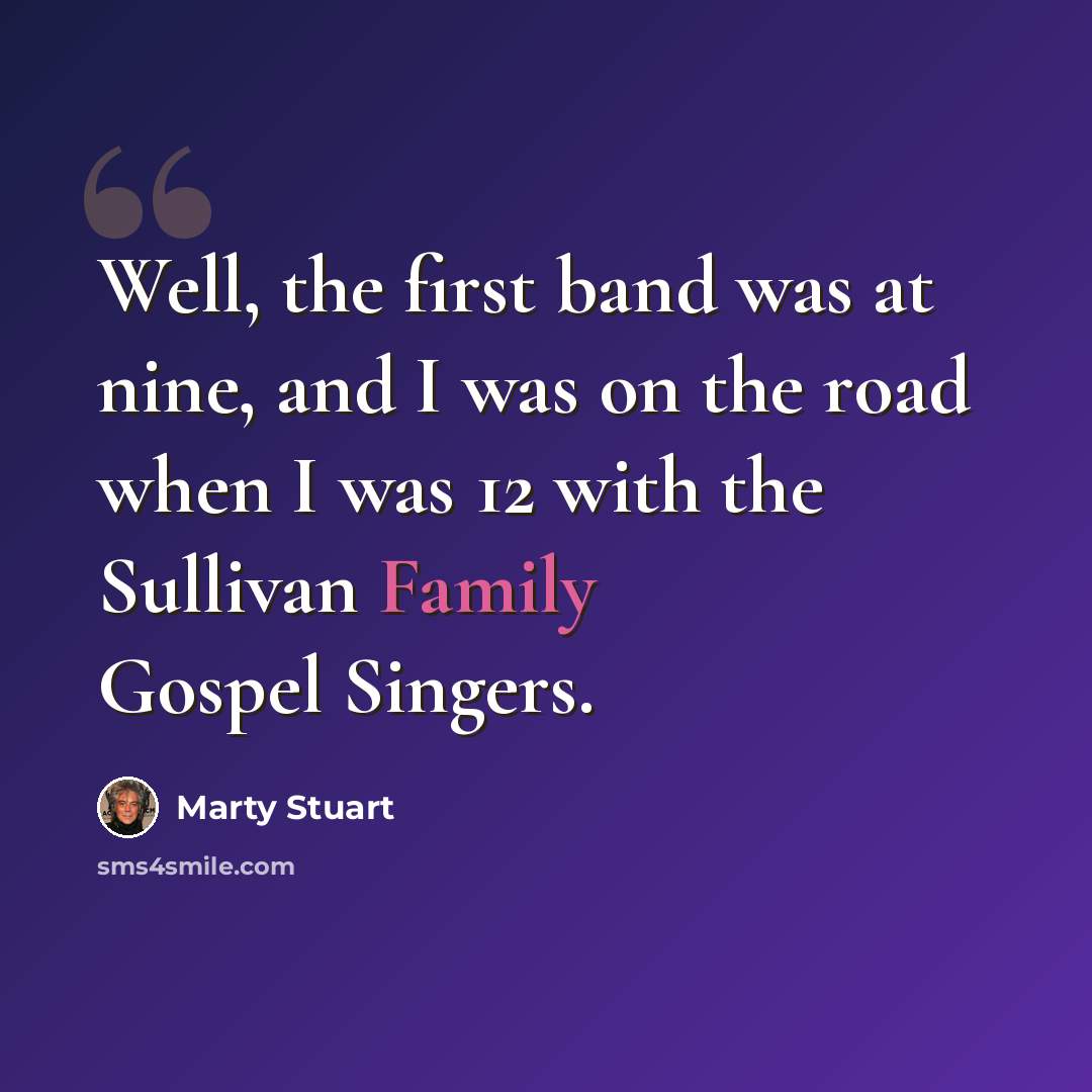 “Well, the first band was at nine, and I was on the road when I was 12 with the Sullivan Family Gospel Singers.” quote by Marty Stuart