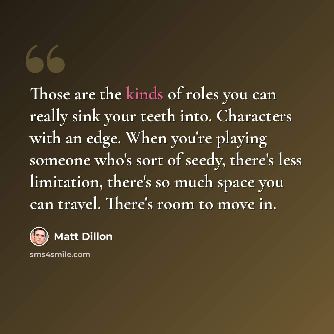 “Those are the kinds of roles you can really sink your teeth into. Characters with an edge. When you're playing someone who's sort of seedy, there's less limitation, there's so much space you can travel. There's room to move in.” quote by Matt Dillon
