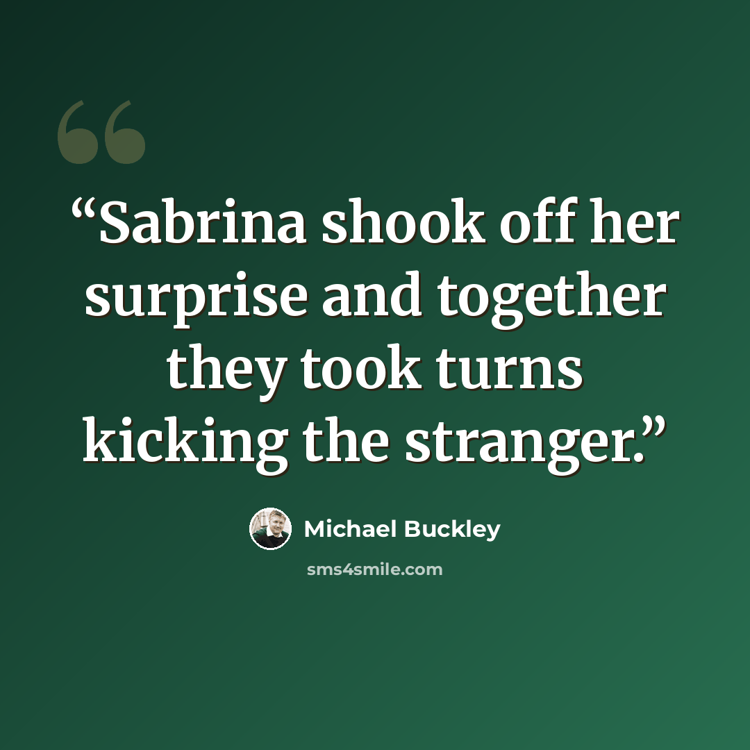 “Sabrina shook off her surprise and together they took turns kicking the stranger.” quote by Michael Buckley