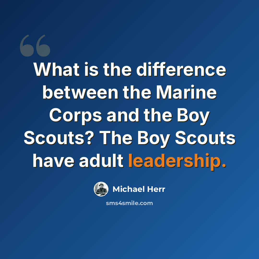 “What is the difference between the Marine Corps and the Boy Scouts? The Boy Scouts have adult leadership.” quote by Michael Herr