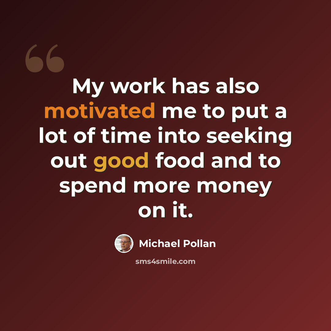 “My work has also motivated me to put a lot of time into seeking out good food and to spend more money on it.” quote by Michael Pollan