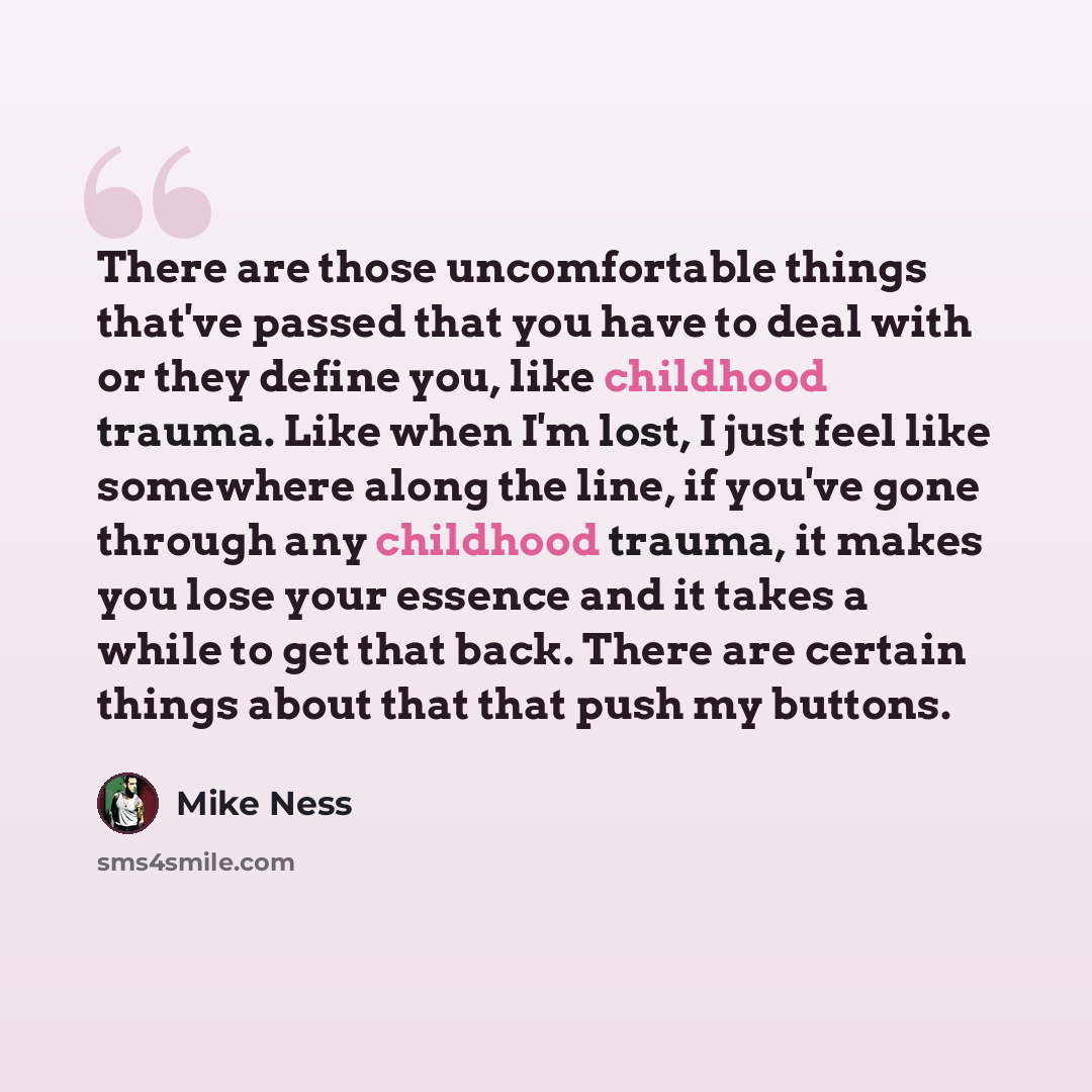 “There are those uncomfortable things that've passed that you have to deal with or they define you, like childhood trauma. Like when I'm lost, I just feel like somewhere along the line, if you've gone through any childhood trauma, it makes you lose your essence and it takes a while to get that…” quote by Mike Ness