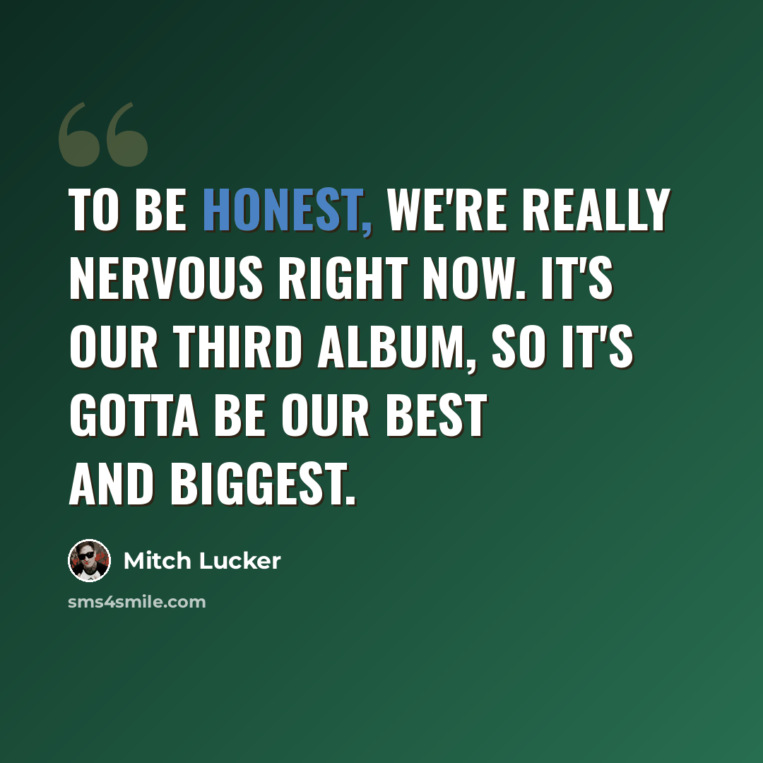“To be honest, we're really nervous right now. It's our third album, so it's gotta be our best and biggest.” quote by Mitch Lucker