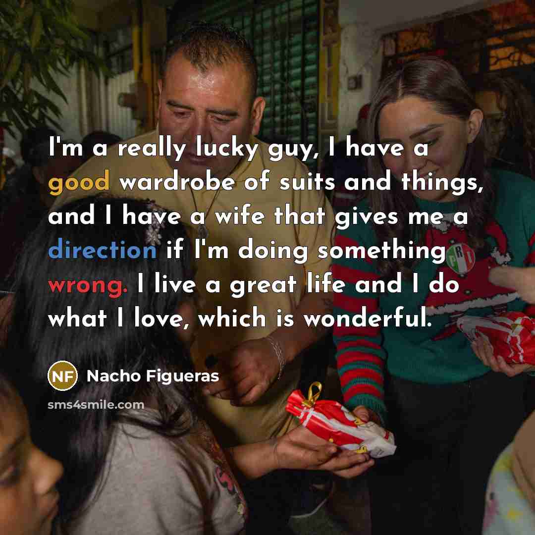 “I'm a really lucky guy, I have a good wardrobe of suits and things, and I have a wife that gives me a direction if I'm doing something wrong. I live a great life and I do what I love, which is wonderful.” quote by Nacho Figueras