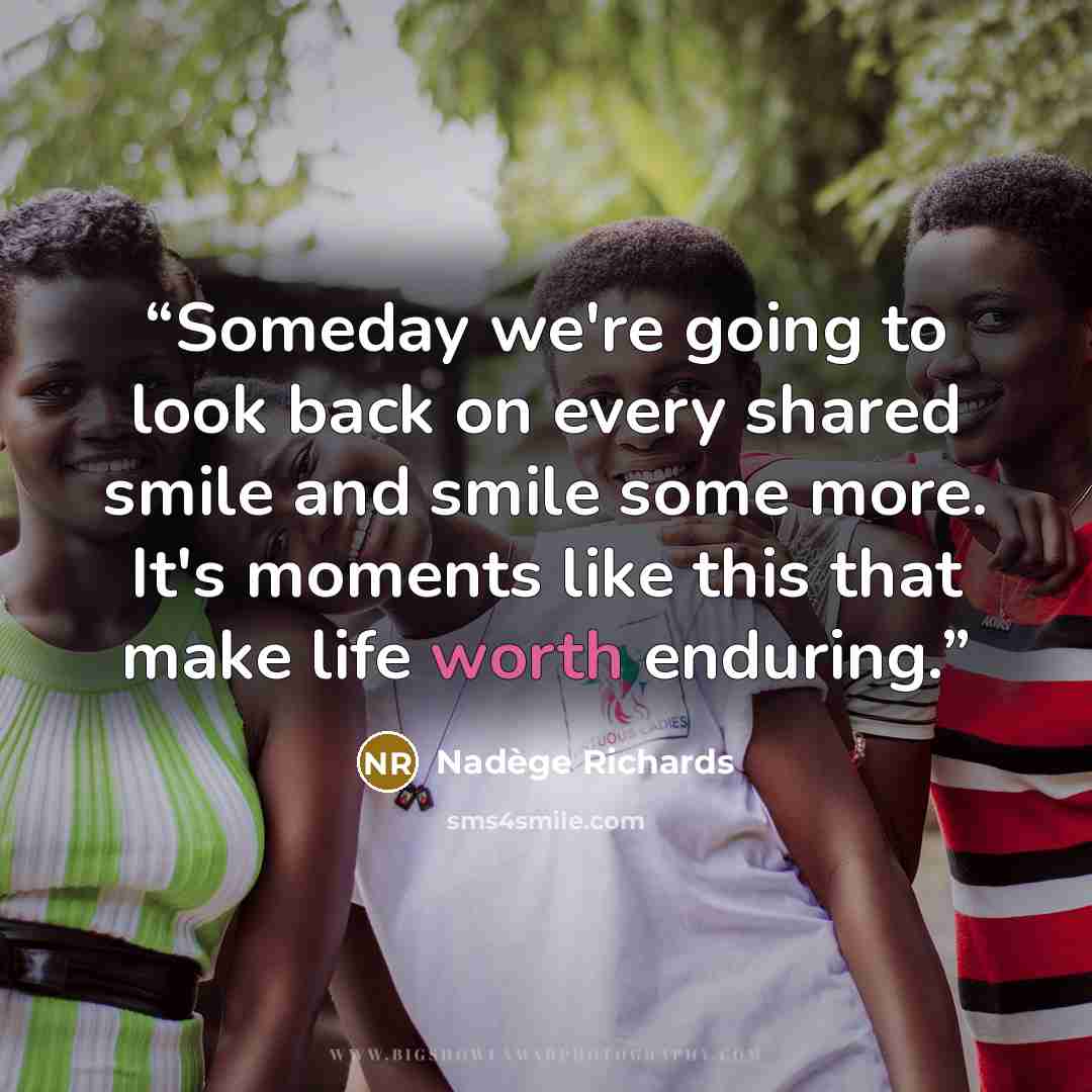 “Someday we're going to look back on every shared smile and smile some more. It's moments like this that make life worth enduring.” quote by Nadège Richards