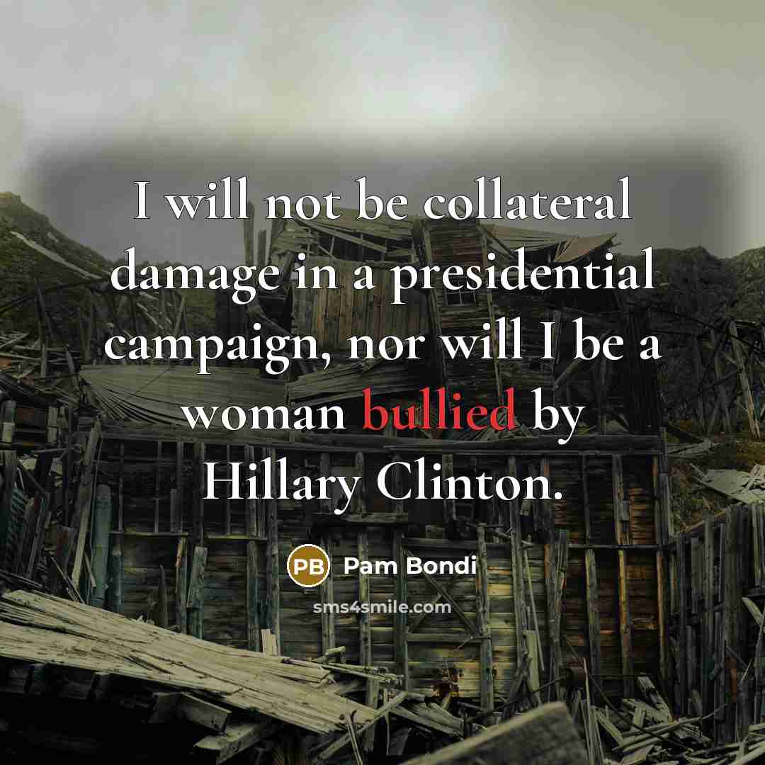 “I will not be collateral damage in a presidential campaign, nor will I be a woman bullied by Hillary Clinton.” quote by Pam Bondi