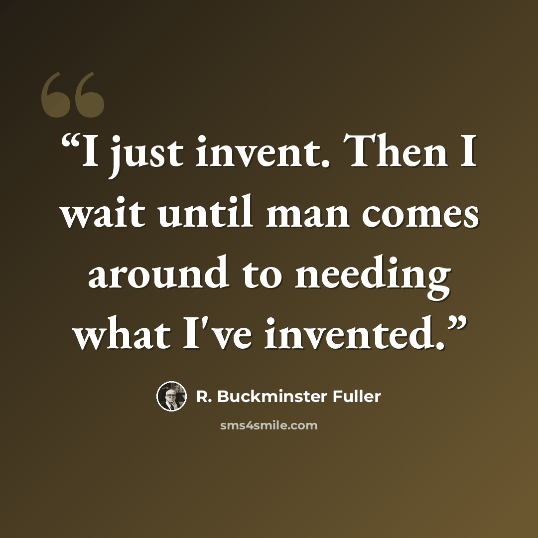 “I just invent. Then I wait until man comes around to needing what I've invented.” quote by R. Buckminster Fuller