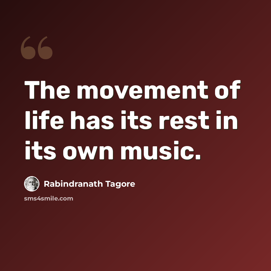 “The movement of life has its rest in its own music.” quote by Rabindranath Tagore