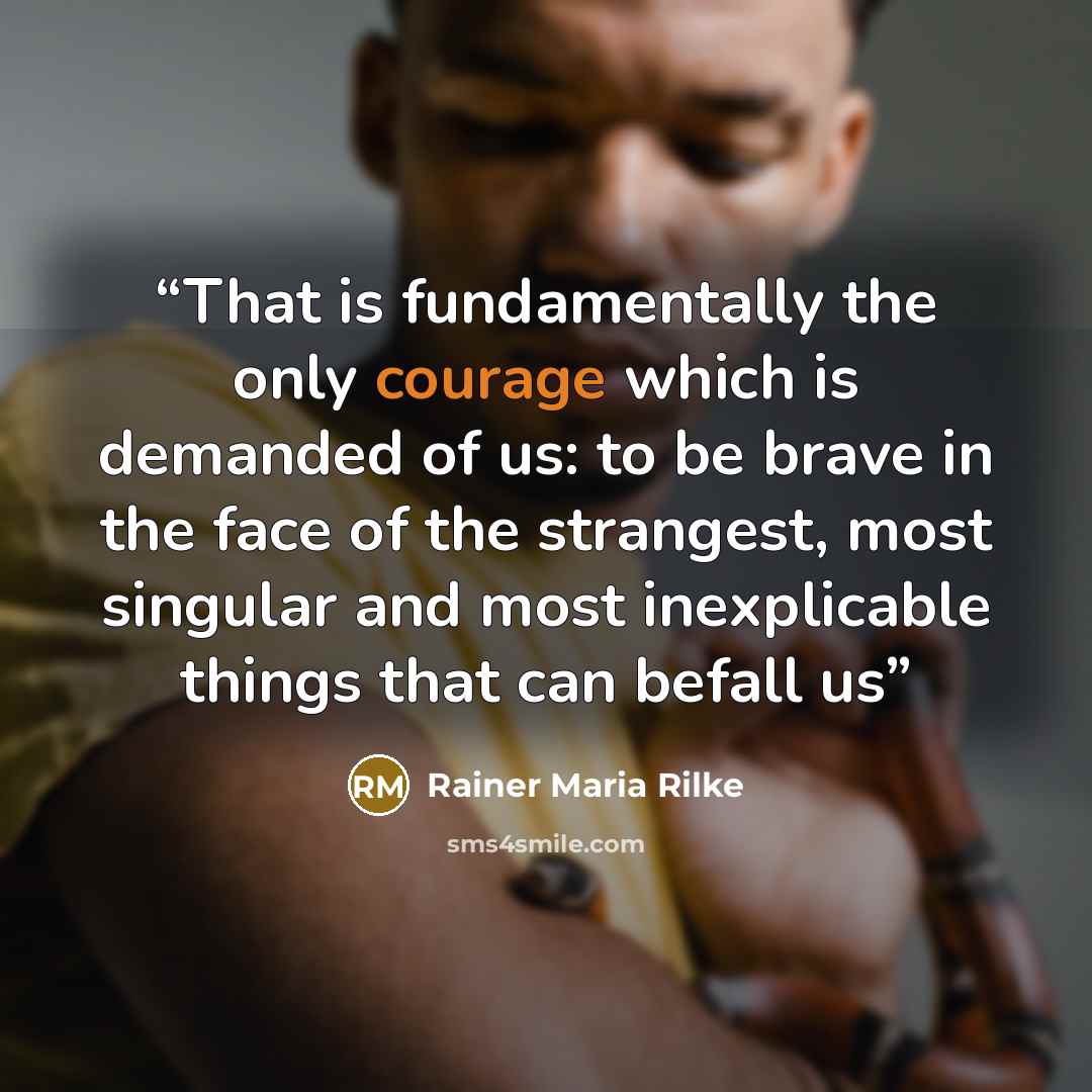 “That is fundamentally the only courage which is demanded of us: to be brave in the face of the strangest, most singular and most inexplicable things that can befall us” quote by Rainer Maria Rilke