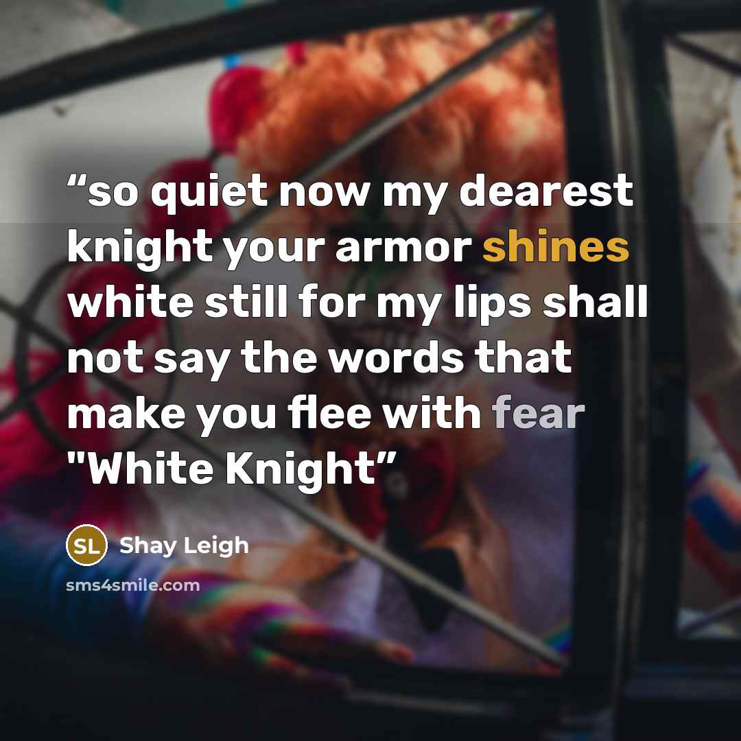“so quiet now my dearest knight your armor shines white still for my lips shall not say the words that make you flee with fear "White Knight” quote by Shay Leigh