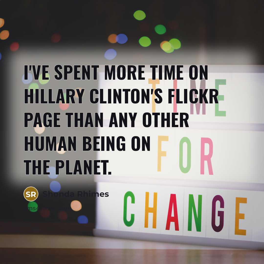 “I've spent more time on Hillary Clinton's Flickr page than any other human being on the planet.” quote by Shonda Rhimes