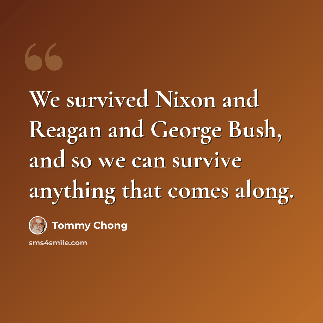 “We survived Nixon and Reagan and George Bush, and so we can survive anything that comes along.” quote by Tommy Chong