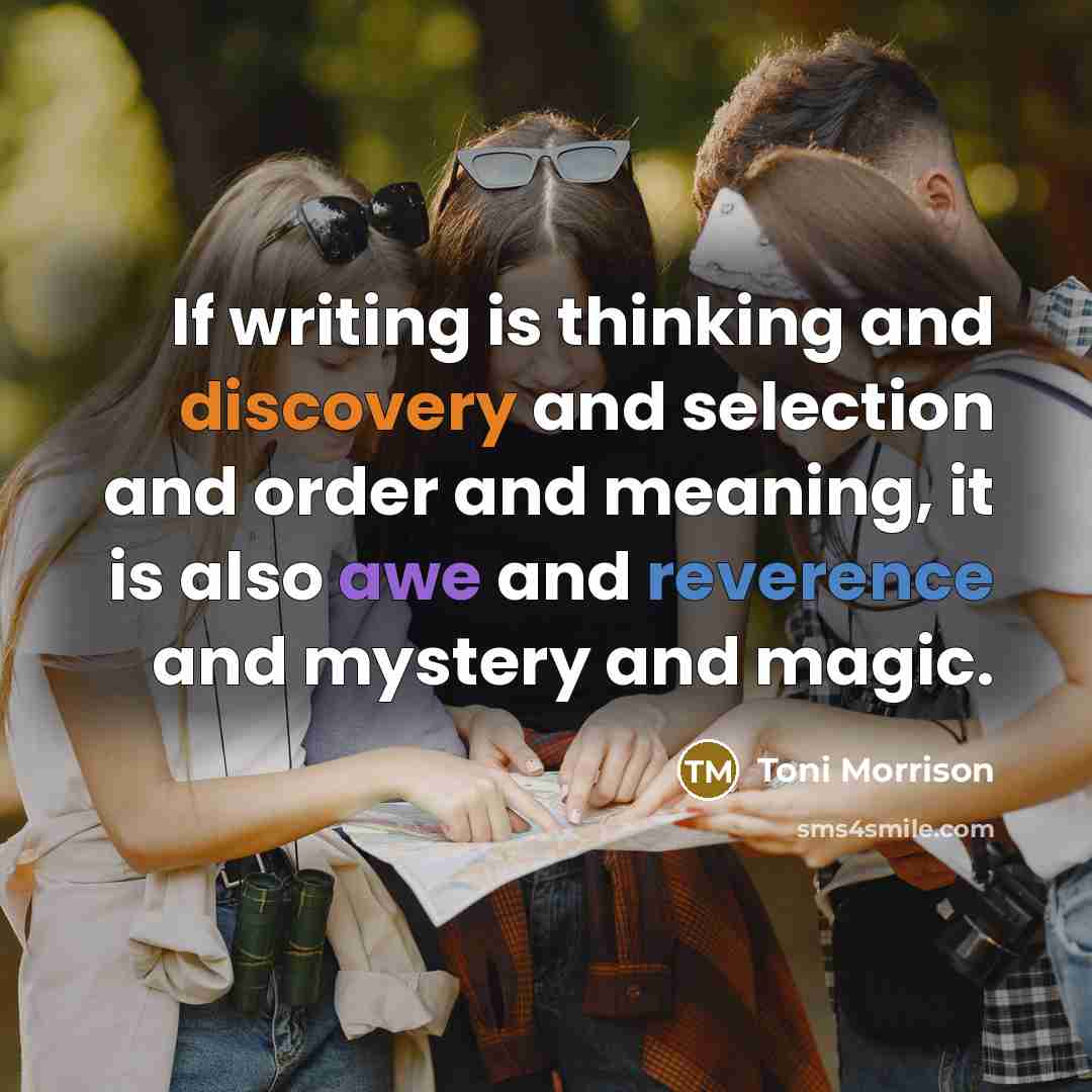 “If writing is thinking and discovery and selection and order and meaning, it is also awe and reverence and mystery and magic.” quote by Toni Morrison