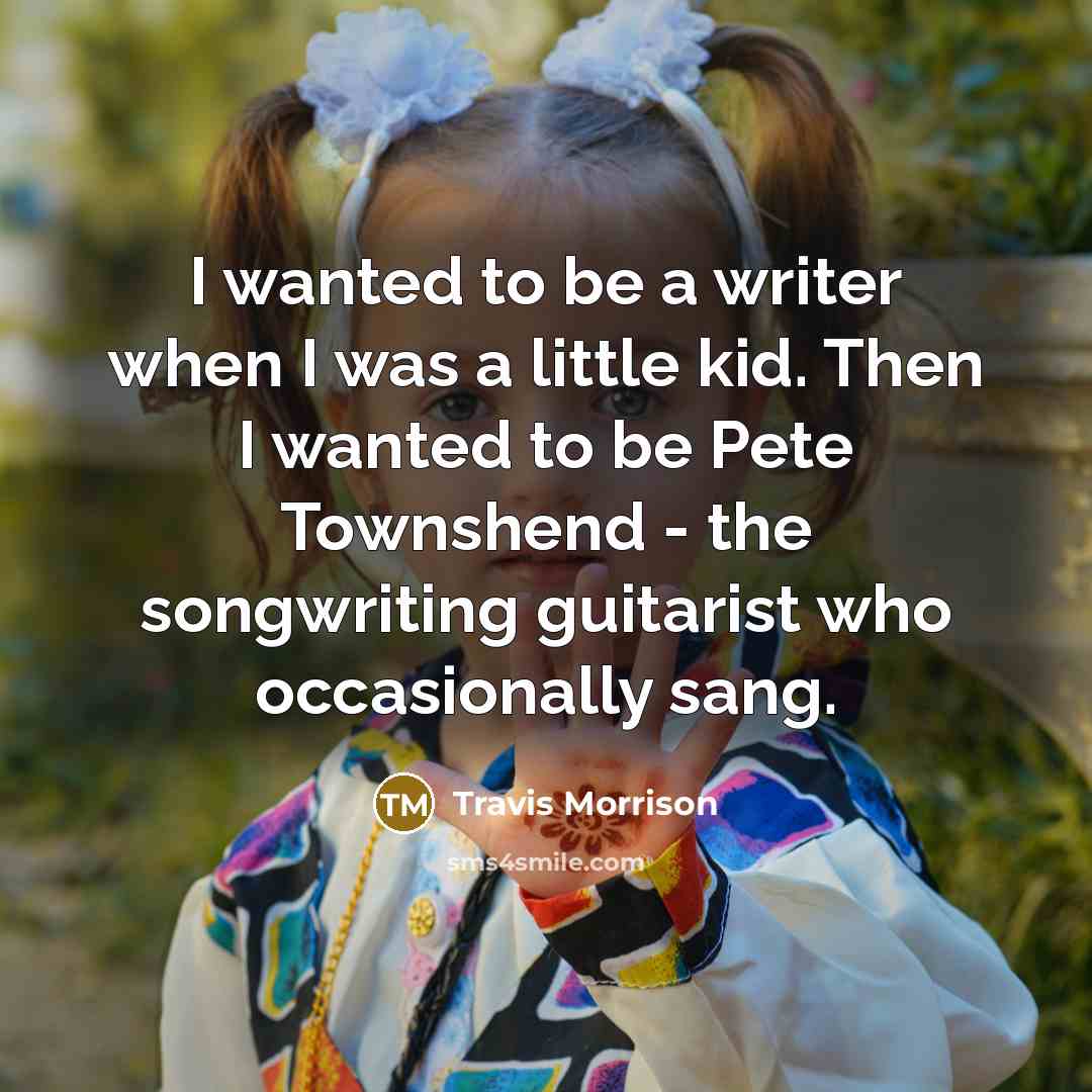 “I wanted to be a writer when I was a little kid. Then I wanted to be Pete Townshend - the songwriting guitarist who occasionally sang.” quote by Travis Morrison