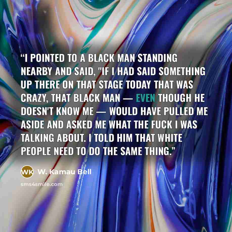“I pointed to a Black man standing nearby and said, "If I had said something up there on that stage today that was crazy, that Black man — even though he doesn't know me — would have pulled me aside and asked me what the fuck I was talking about. I told him that white people need to do the same…” quote by W. Kamau Bell