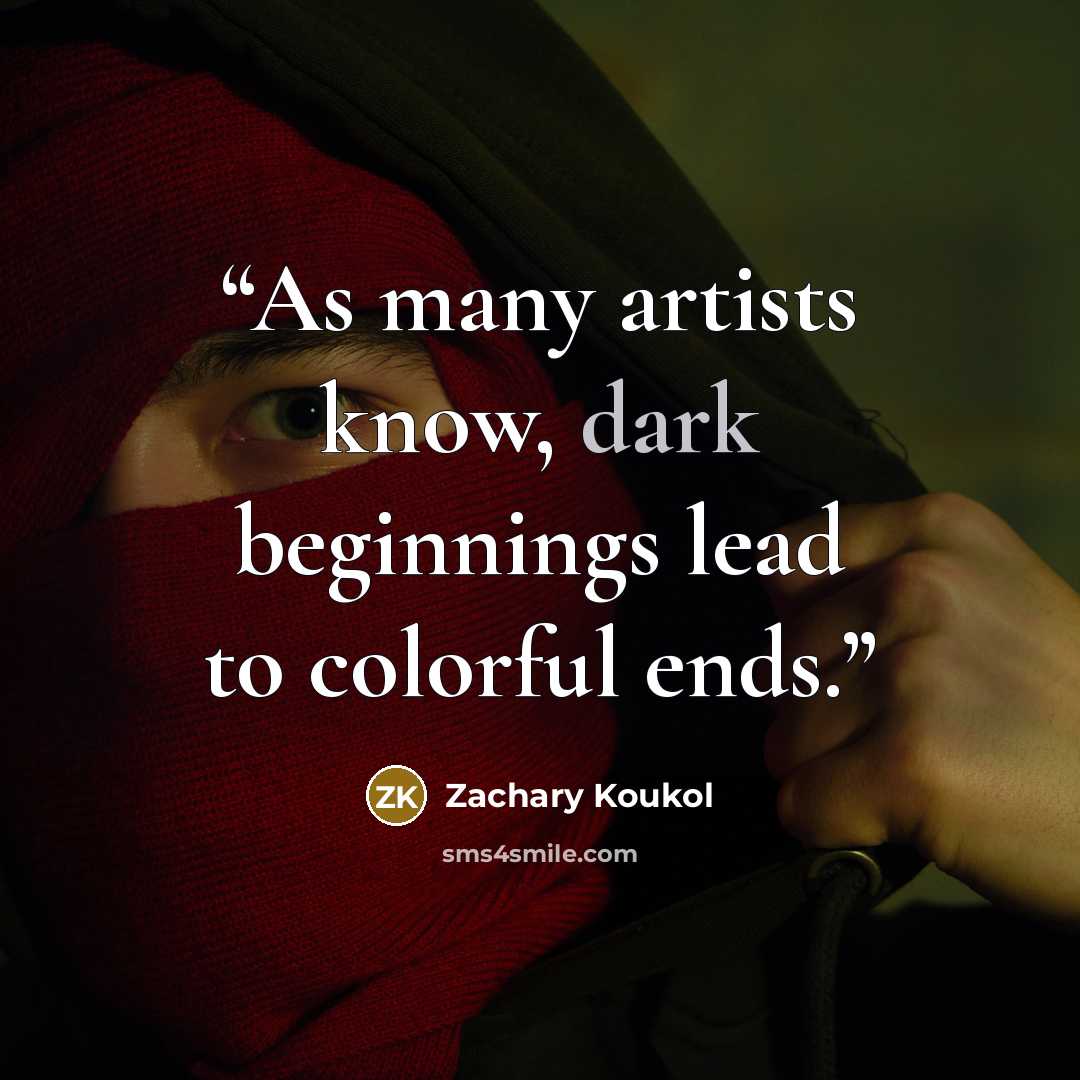 “As many artists know, dark beginnings lead to colorful ends.” quote by Zachary Koukol