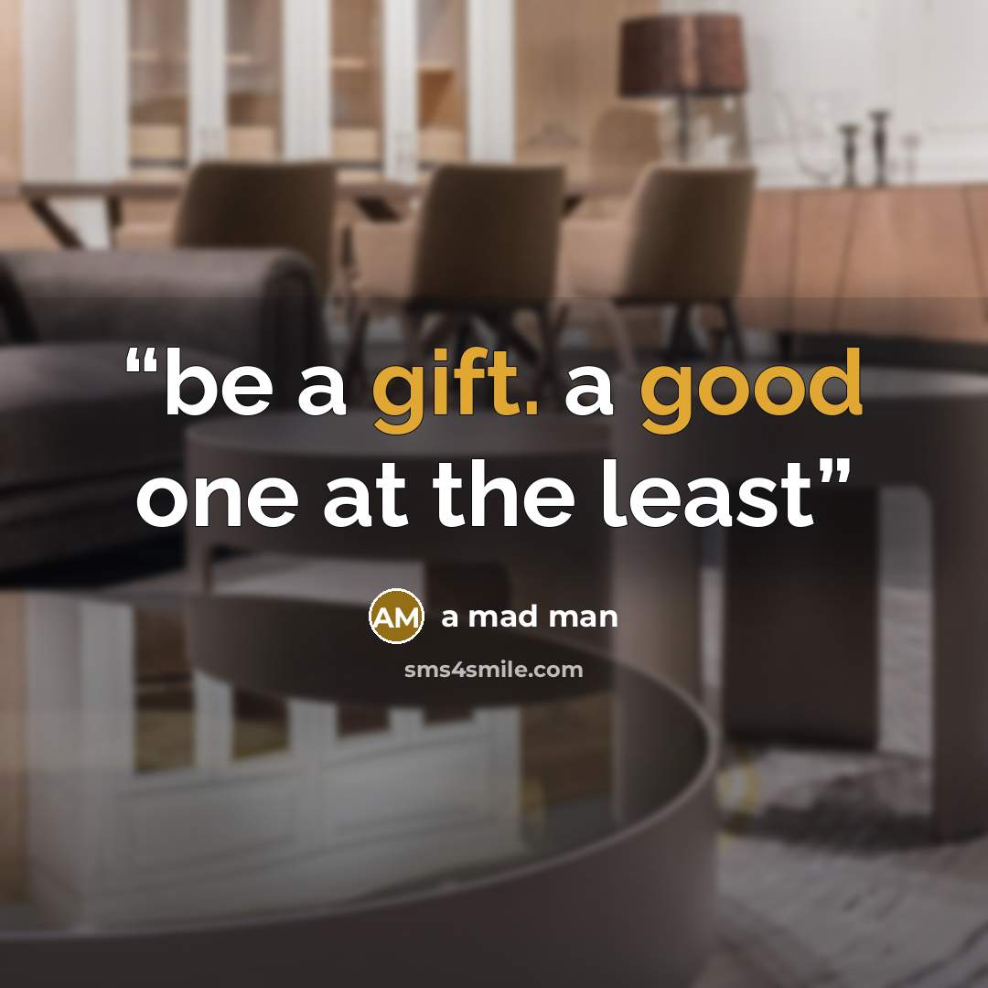 “be a gift. a good one at the least” quote by a mad man